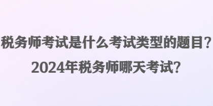 稅務(wù)師考試是什么考試類型的題目？2024年稅務(wù)師哪天考試？