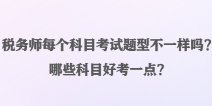 稅務(wù)師每個(gè)科目考試題型不一樣嗎？哪些科目好考一點(diǎn)？