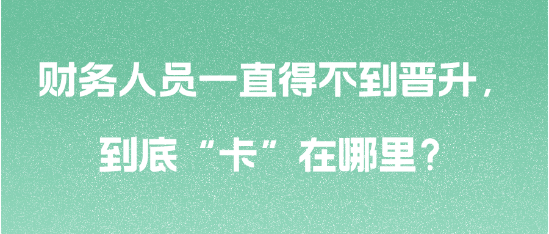 財務(wù)人員一直得不到晉升，到底“卡”在哪里？