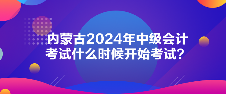 內(nèi)蒙古2024年中級(jí)會(huì)計(jì)考試什么時(shí)候開始考試？