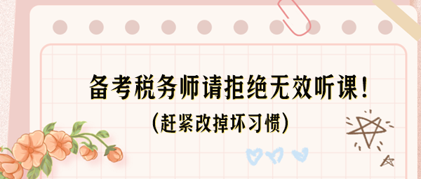 備考稅務(wù)師請(qǐng)拒絕無效聽課！這些壞習(xí)慣趕緊改掉！