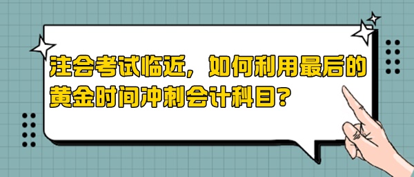 注會(huì)考試臨近，如何利用最后的黃金時(shí)間沖刺會(huì)計(jì)科目？