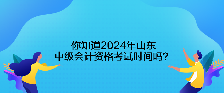 你知道2024年山東中級會計(jì)資格考試時(shí)間嗎？