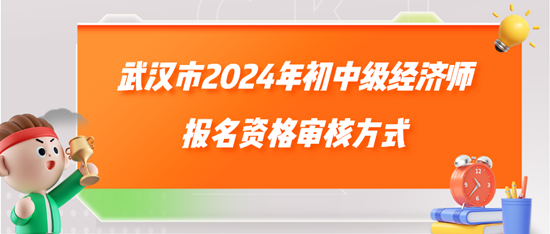 武漢市2024年初中級(jí)經(jīng)濟(jì)師報(bào)名資格審核方式