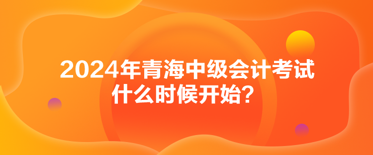 2024年青海中級會計考試什么時候開始？