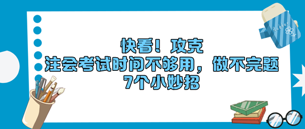 快看！攻克“注會考試時間不夠用，做不完題”7個小妙招