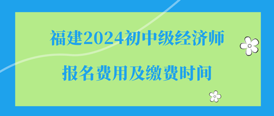 福建2024初中級經(jīng)濟師報名費用及繳費時間