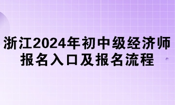 浙江2024年初中級經(jīng)濟(jì)師報(bào)名入口及報(bào)名流程