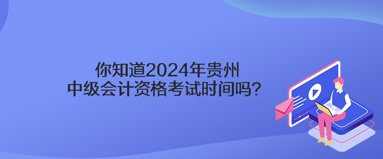 你知道2024年貴州中級會計資格考試時間嗎？