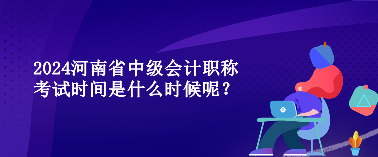 2024河南省中級(jí)會(huì)計(jì)職稱考試時(shí)間是什么時(shí)候呢？