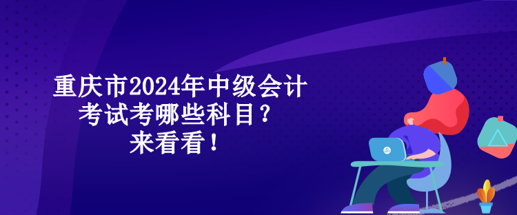 重慶市2024年中級會計考試考哪些科目？來看看！