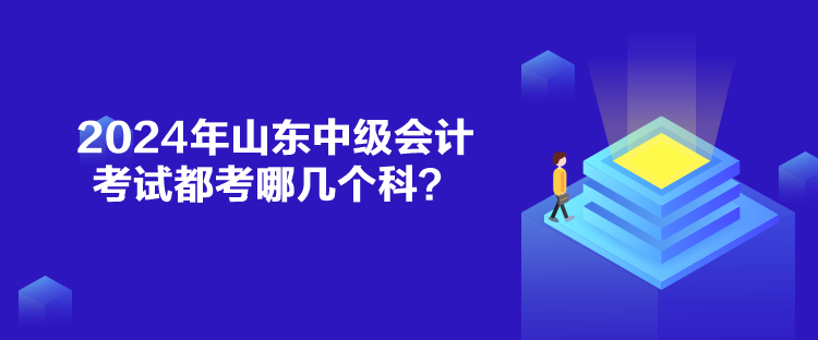 2024年山東中級(jí)會(huì)計(jì)考試都考哪幾個(gè)科？