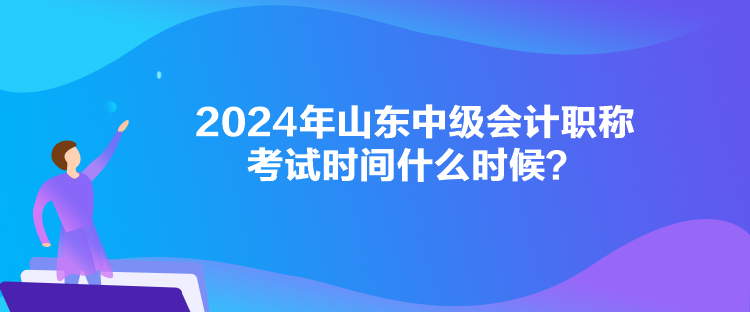 2024年山東中級(jí)會(huì)計(jì)職稱考試時(shí)間什么時(shí)候？