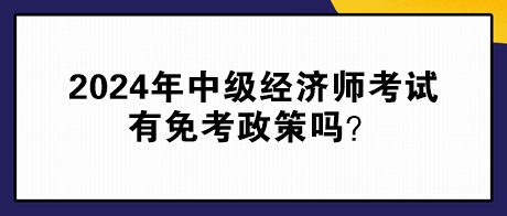 2024年中級經(jīng)濟(jì)師考試有免考政策嗎？