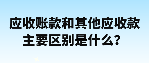 應(yīng)收賬款和其他應(yīng)收款主要區(qū)別是什么？