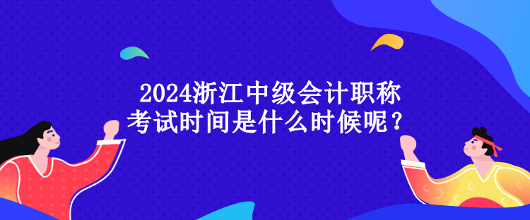 2024浙江中級(jí)會(huì)計(jì)職稱考試時(shí)間是什么時(shí)候呢？