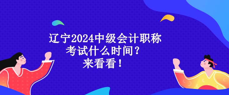 遼寧2024中級會計(jì)職稱考試什么時(shí)間？來看看！