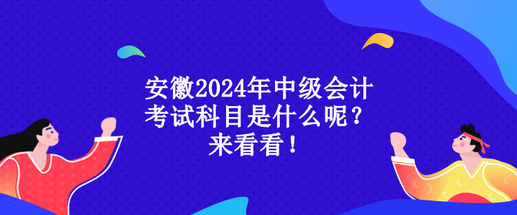 安徽2024年中級會計考試科目是什么呢？來看看！