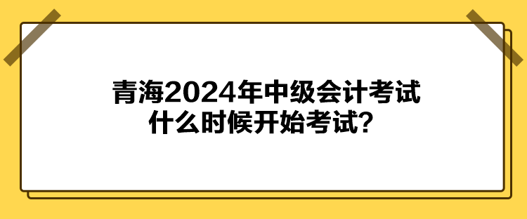 青海2024年中級(jí)會(huì)計(jì)考試什么時(shí)候開始考試？