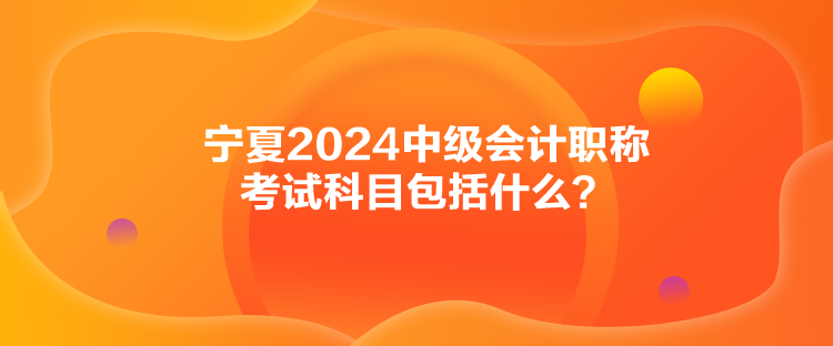 寧夏2024中級會(huì)計(jì)職稱考試科目包括什么？