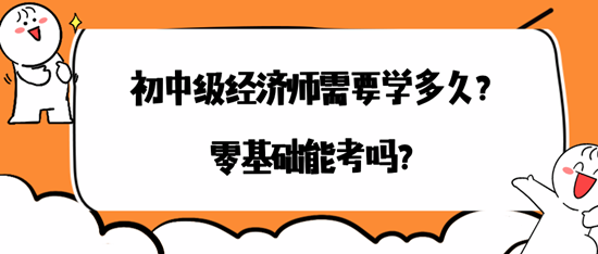 初中級(jí)經(jīng)濟(jì)師需要學(xué)多久？零基礎(chǔ)能考嗎？