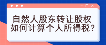 自然人股東轉(zhuǎn)讓股權(quán)如何計(jì)算個(gè)人所得稅？