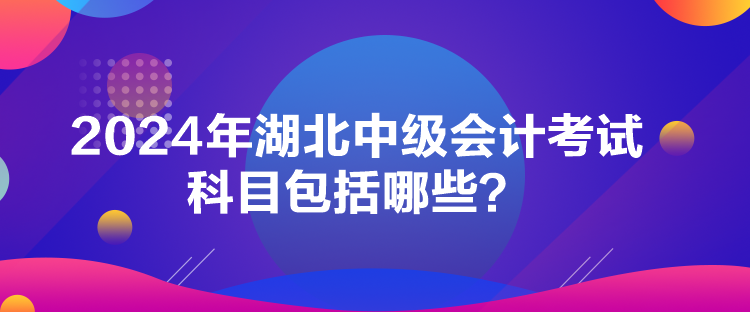 2024年湖北中級會計考試科目包括哪些？