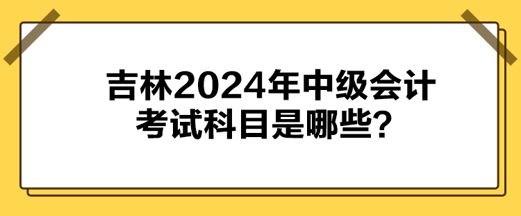 吉林2024年中級(jí)會(huì)計(jì)考試科目是哪些？