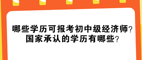 哪些學(xué)歷可報(bào)考初中級(jí)經(jīng)濟(jì)師？國家承認(rèn)的學(xué)歷有哪些？