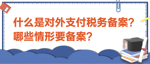 什么是對(duì)外支付稅務(wù)備案？哪些情形要備案？