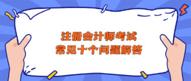 注冊(cè)會(huì)計(jì)師考試常見(jiàn)十個(gè)問(wèn)題解答 助你快速了解CPA！