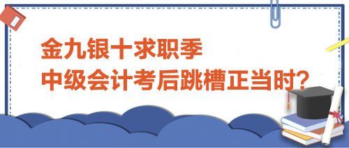 金九銀十求職季，中級會計考后跳槽正當時？