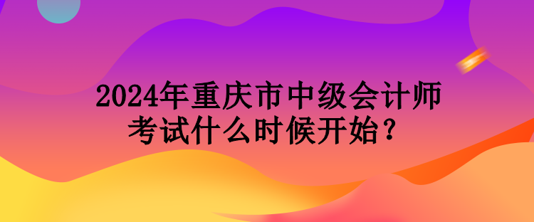 2024年重慶市中級會計(jì)師考試什么時(shí)候開始？