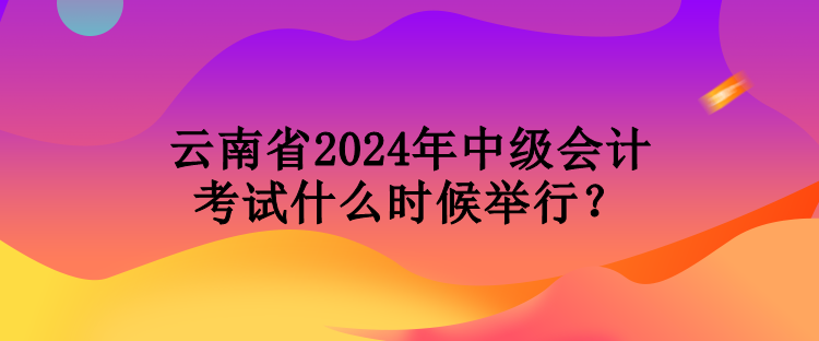 云南省2024年中級會計(jì)考試什么時(shí)候舉行？