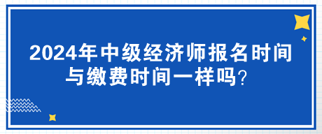 2024年中級經(jīng)濟師報名時間與繳費時間一樣嗎？