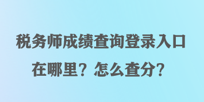 稅務(wù)師成績(jī)查詢登錄入口在哪里？怎么查分？