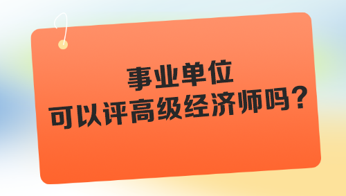 事業(yè)單位可以評高級經(jīng)濟師嗎？