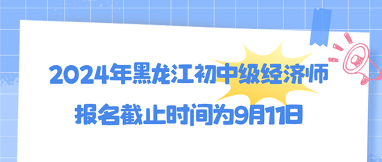 2024年黑龍江初中級經(jīng)濟(jì)師報名截止時間為9月11日