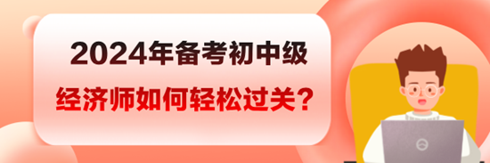 2024年備考初中級經(jīng)濟師如何輕松過關(guān)？