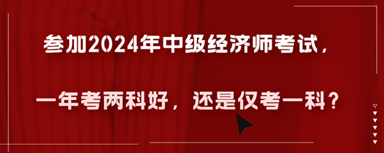 參加2024年中級經(jīng)濟師考試，一年考兩科好，還是僅考一科？