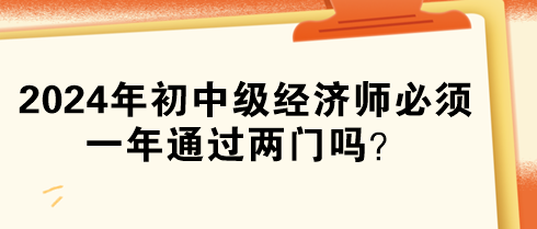 2024年初中級(jí)經(jīng)濟(jì)師必須一年通過(guò)兩門(mén)嗎？