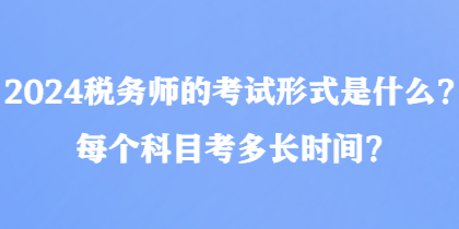 2024稅務(wù)師的考試形式是什么？每個(gè)科目考多長時(shí)間？