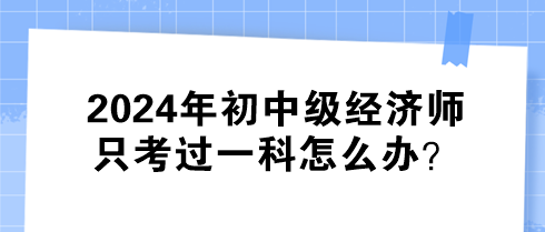 2024年初中級經(jīng)濟(jì)師只考過一科怎么辦？