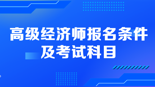 高級經(jīng)濟(jì)師報(bào)名條件及考試科目是什么