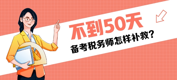 還有不到50天是稅務(wù)師考試還來得及嗎？該怎樣補(bǔ)救？