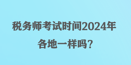 稅務(wù)師考試時間2024年各地一樣嗎？