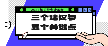 2025年初級(jí)會(huì)計(jì)備考的三個(gè)建議與五個(gè)關(guān)鍵點(diǎn)