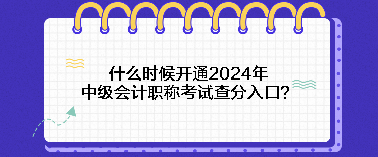 什么時候開通2024年中級會計職稱考試查分入口？