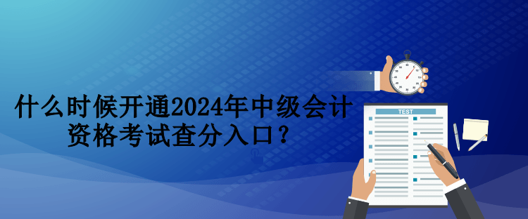 什么時(shí)候開(kāi)通2024年中級(jí)會(huì)計(jì)資格考試查分入口？