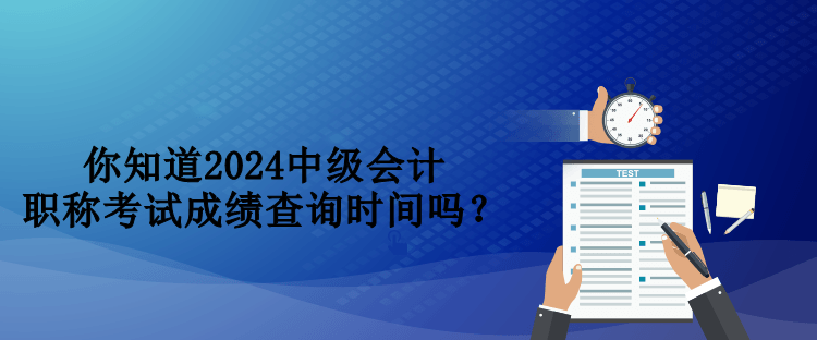 你知道2024中級(jí)會(huì)計(jì)職稱考試成績(jī)查詢時(shí)間嗎？